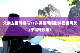 父亲去世母亲与11岁男孩再婚街头卖鱼网友:干得好眼泪！