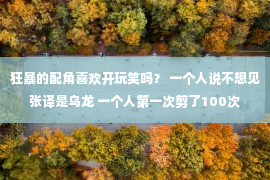 狂暴的配角喜欢开玩笑吗？ 一个人说不想见张译是乌龙 一个人第一次剪了100次