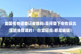 美国传奇调查记者爆料:是拜登下令炸毁北溪输油管道的！ 白宫回应:都是编辑！