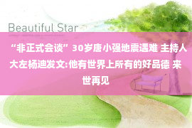 “非正式会谈”30岁唐小强地震遇难 主持人大左杨迪发文:他有世界上所有的好品德 来世再见