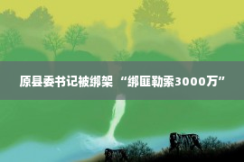 原县委书记被绑架 “绑匪勒索3000万”