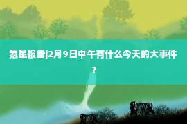 氪星报告|2月9日中午有什么今天的大事件？