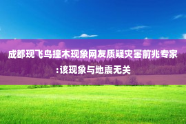 成都现飞鸟撞木现象网友质疑灾害前兆专家:该现象与地震无关