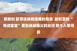 获救时 脐带连接着遇难的母亲  叙利亚的“奇迹宝宝”受到叔叔祖父的欢迎 数千人想领养