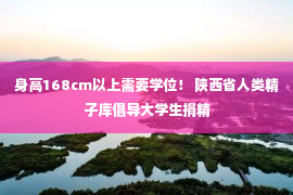 身高168cm以上需要学位！ 陕西省人类精子库倡导大学生捐精