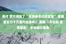 刚才 警方通报了“原县委书记绑架案” 家属要支付千万美元赎金吗？ 沸腾: 1月社融 信用爆发！ 中央银行发表