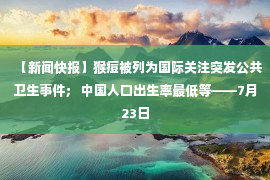 【新闻快报】猴痘被列为国际关注突发公共卫生事件； 中国人口出生率最低等——7月23日