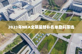 2023年NBA全明星替补名单登科落选