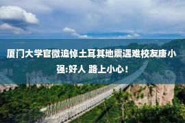 厦门大学官微追悼土耳其地震遇难校友唐小强:好人 路上小心！