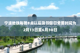 宁波地铁每晚8点以后及节假日免费时间为2月13日至6月30日