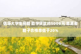 倡导大学生捐精 助学贷款约5000元 志愿者精子合格率低于20%