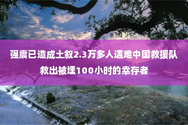 强震已造成土叙2.3万多人遇难中国救援队救出被埋100小时的幸存者