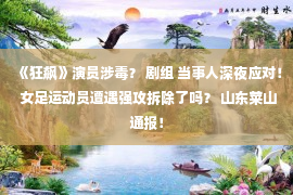 《狂飙》演员涉毒？ 剧组 当事人深夜应对！ 女足运动员遭遇强攻拆除了吗？ 山东莱山通报！