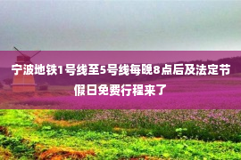 宁波地铁1号线至5号线每晚8点后及法定节假日免费行程来了