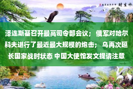 泽连斯基召开最高司令部会议； 俄军对哈尔科夫进行了最近最大规模的炮击； 乌再次延长国家战时状态 中国大使馆发文提请注意