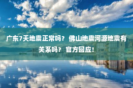 广东7天地震正常吗？ 佛山地震河源地震有关系吗？ 官方回应！