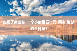 出现了新业务  一个小时要五十元  网友:我缺的是钱吗？