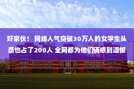 好家伙！ 网络人气突破30万人的女学生头条也占了200人 全网都为他们俩感到遗憾