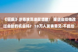 《狂飙》涉毒演员凌晨道歉！ 据说会给他改过自新的机会吗？ 10万人发表意见:不能给！