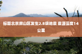 标题北京房山区发生2.8级地震 震源深度14公里