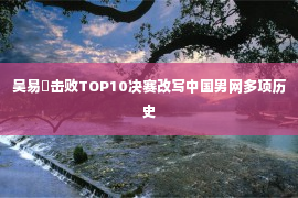 吴易昺击败TOP10决赛改写中国男网多项历史