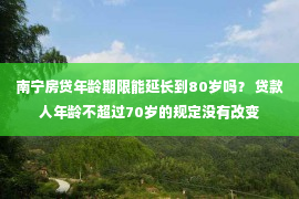 南宁房贷年龄期限能延长到80岁吗？ 贷款人年龄不超过70岁的规定没有改变