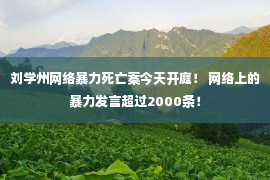 刘学州网络暴力死亡案今天开庭！ 网络上的暴力发言超过2000条！