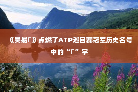 《吴易昺》点燃了ATP巡回赛冠军历史名号中的“昺”字