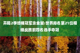 开局2李培楠冠军含金量:世界排名第21位相继战胜前四名选手夺冠