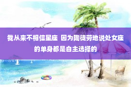 我从来不相信星座  因为陶徒劳地说处女座的单身都是自主选择的