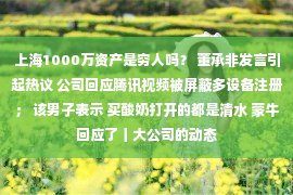 上海1000万资产是穷人吗？ 董承非发言引起热议 公司回应腾讯视频被屏蔽多设备注册； 该男子表示 买酸奶打开的都是清水 蒙牛回应了丨大公司的动态