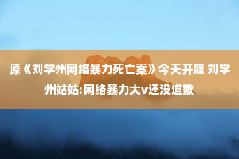 原《刘学州网络暴力死亡案》今天开庭 刘学州姑姑:网络暴力大v还没道歉