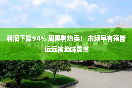 利润下降94% 周黑鸭热卖！ 市场早有预断 远远被绝味震荡