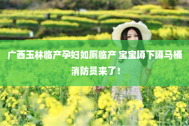 广西玉林临产孕妇如厕临产 宝宝蹲下蹲马桶 消防员来了！