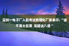 深圳一电子厂入职考试数理化厂家表示:“请不要太在意  是胡说八道 ”