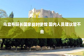 乌宣布延长国家战时使馆 国内人员建议暂不去