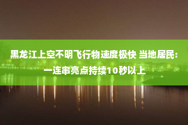 黑龙江上空不明飞行物速度极快 当地居民:一连串亮点持续10秒以上