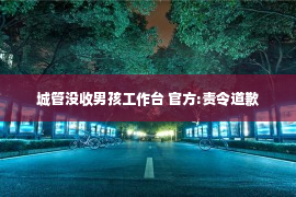 城管没收男孩工作台 官方:责令道歉