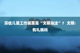 没收儿童工作装置是“文明执法”？ 文明:有礼貌吗