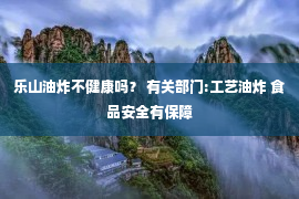 乐山油炸不健康吗？ 有关部门:工艺油炸 食品安全有保障