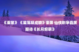 《重紫》 《星落凝成糖》来袭 仙侠剧争霸屏 期待《长月烬明》