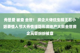 秀恩爱 被查 去世！ 房企大佬伉生相王石小娇妻情人节大秀情缘隐形房地产大鳄去世房企高管纷纷被查