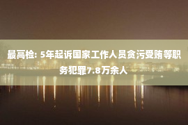 最高检: 5年起诉国家工作人员贪污受贿等职务犯罪7.8万余人