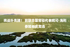 挑战扑克牌！ 前联合国常驻代表妮可·海利参加总统竞选