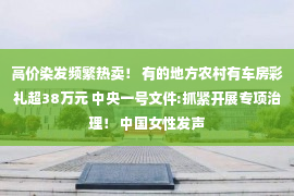 高价染发频繁热卖！ 有的地方农村有车房彩礼超38万元 中央一号文件:抓紧开展专项治理！ 中国女性发声