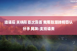 造谣后 关晓彤首次露面 戴鹿晗潮牌帽否认分手 网友:支持追责