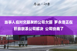 当事人应对交朋友的公司欠薪  罗永浩正在积极联系公司解决  公司协商了