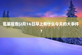 氪星报告|2月16日早上有什么今天的大事件？