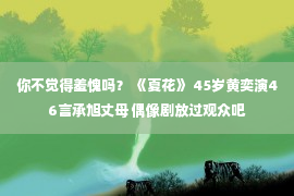 你不觉得羞愧吗？ 《夏花》 45岁黄奕演46言承旭丈母 偶像剧放过观众吧