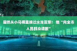 居然从小马桶里接过水泡豆芽！ 他“向全市人民群众道歉”